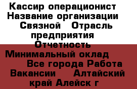 Кассир-операционист › Название организации ­ Связной › Отрасль предприятия ­ Отчетность › Минимальный оклад ­ 33 000 - Все города Работа » Вакансии   . Алтайский край,Алейск г.